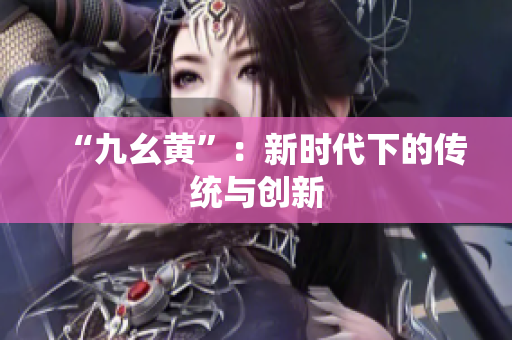 “九幺黃”：新時代下的傳統(tǒng)與創(chuàng)新