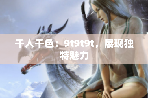 千人千色：9t9t9t，展現(xiàn)獨(dú)特魅力