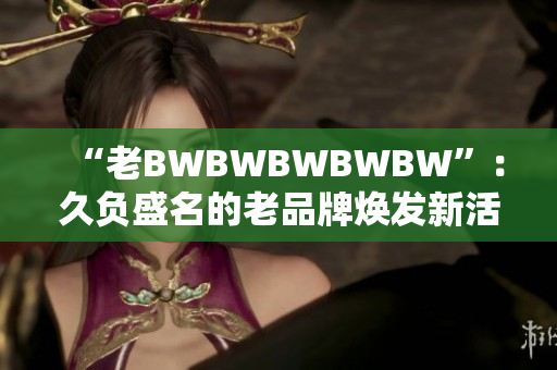 “老BWBWBWBWBW”：久負盛名的老品牌煥發(fā)新活力