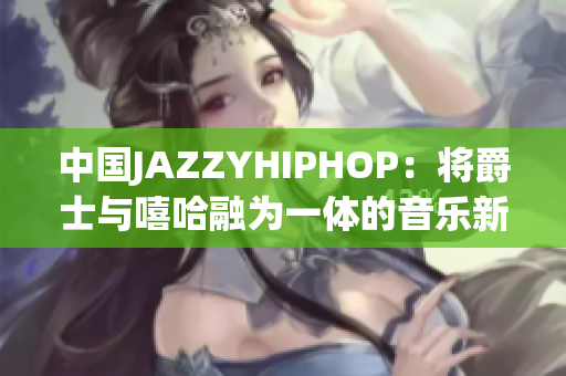 中國JAZZYHIPHOP：將爵士與嘻哈融為一體的音樂新潮流
