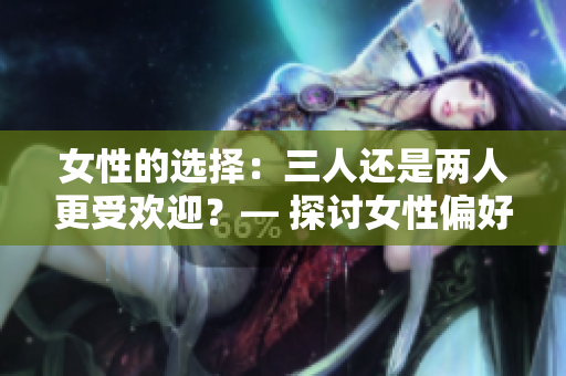 女性的選擇：三人還是兩人更受歡迎？— 探討女性偏好的關(guān)系模式