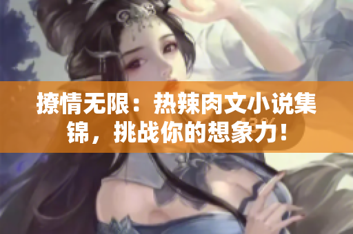 撩情無限：熱辣肉文小說集錦，挑戰(zhàn)你的想象力！