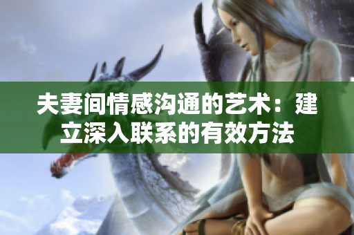 夫妻間情感溝通的藝術(shù)：建立深入聯(lián)系的有效方法