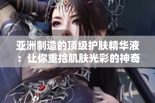 亞洲制造的頂級護(hù)膚精華液：讓你重拾肌膚光彩的神奇福利