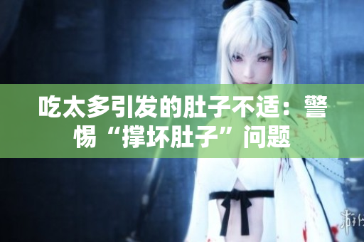 吃太多引發(fā)的肚子不適：警惕“撐壞肚子”問題