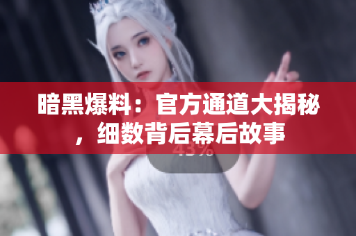 暗黑爆料：官方通道大揭秘，細(xì)數(shù)背后幕后故事