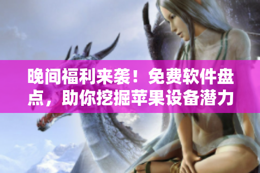 晚間福利來襲！免費(fèi)軟件盤點(diǎn)，助你挖掘蘋果設(shè)備潛力