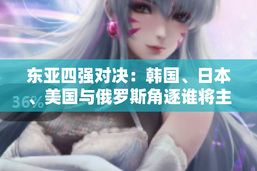 東亞四強(qiáng)對(duì)決：韓國、日本、美國與俄羅斯角逐誰將主宰地區(qū)格局？