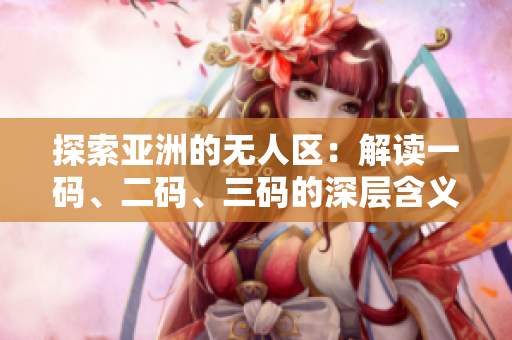 探索亞洲的無人區(qū)：解讀一碼、二碼、三碼的深層含義與歷史背景