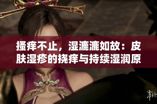 搔癢不止，濕漉漉如故：皮膚濕疹的撓癢與持續(xù)濕潤原因解析
