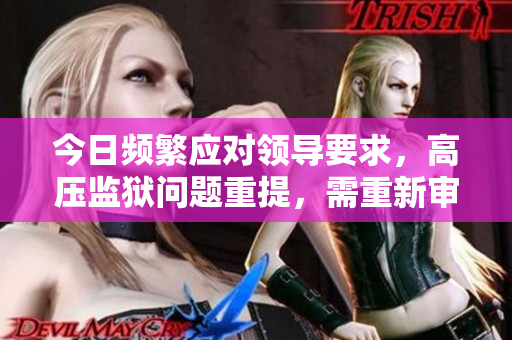 今日頻繁應(yīng)對(duì)領(lǐng)導(dǎo)要求，高壓監(jiān)獄問題重提，需重新審視解決路徑