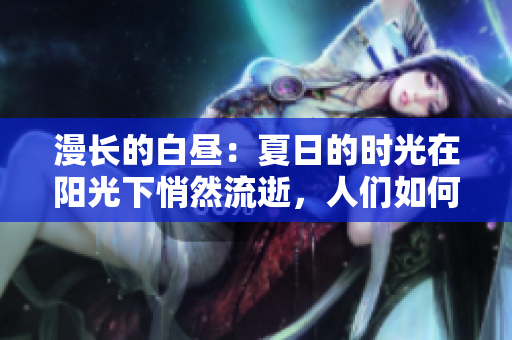 漫長的白晝：夏日的時光在陽光下悄然流逝，人們?nèi)绾味冗^這段時間？