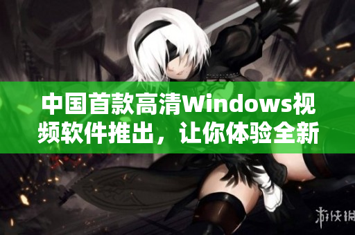中國首款高清Windows視頻軟件推出,讓你體驗全新視聽盛宴 中國首款高清Windows視頻軟件推出,讓你體驗全新視聽盛宴