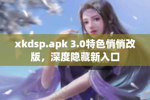 xkdsp.apk 3.0特色悄悄改版，深度隱藏新入口