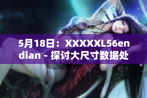 5月18日：XXXXXL56endian - 探討大尺寸數(shù)據(jù)處理的端序問題