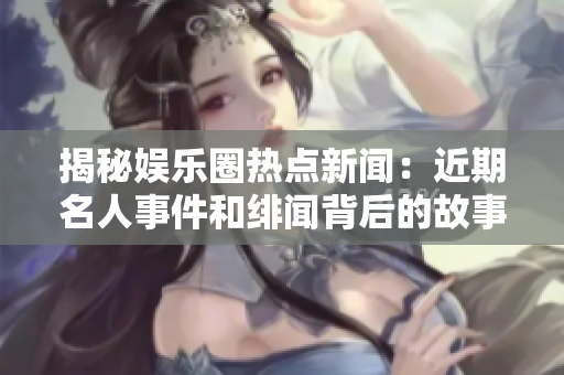 揭秘娛樂圈熱點新聞：近期名人事件和緋聞背后的故事詳解