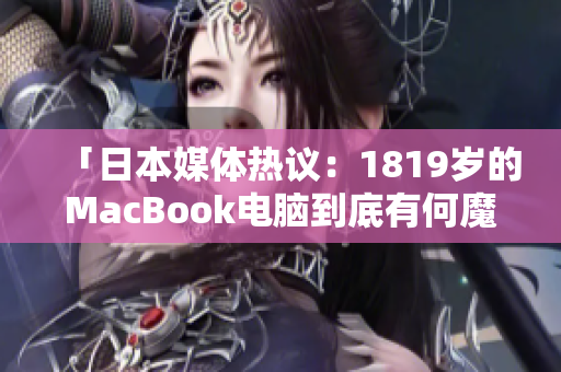 「日本媒體熱議：1819歲的MacBook電腦到底有何魔力？」