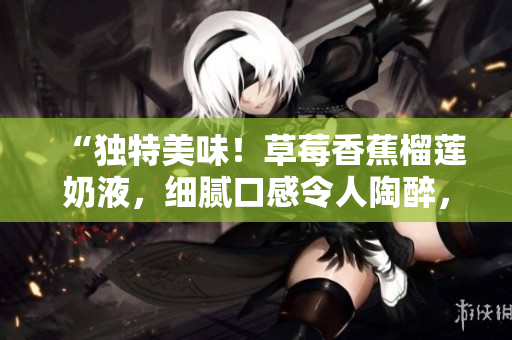 “獨(dú)特美味！草莓香蕉榴蓮奶液，細(xì)膩口感令人陶醉，九種維生素助您保??！”