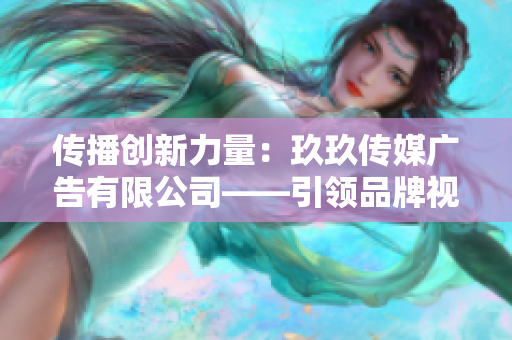 傳播創(chuàng)新力量：玖玖傳媒廣告有限公司——引領(lǐng)品牌視覺(jué)革新的先鋒