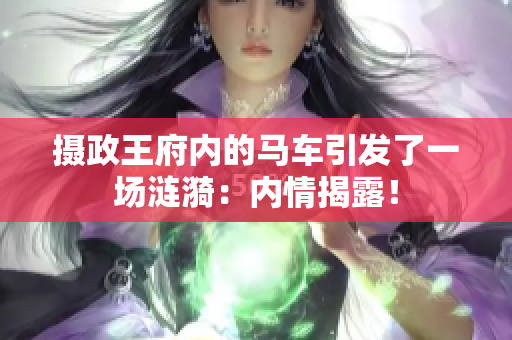 攝政王府內(nèi)的馬車引發(fā)了一場(chǎng)漣漪：內(nèi)情揭露！