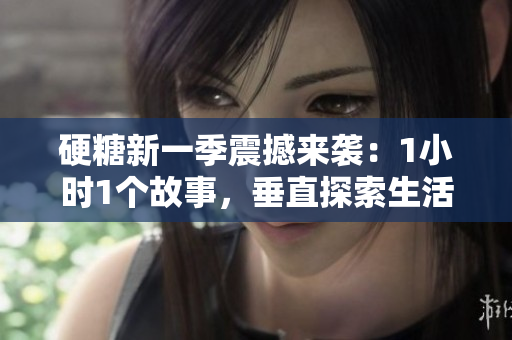 硬糖新一季震撼來(lái)襲：1小時(shí)1個(gè)故事，垂直探索生活萬(wàn)象
