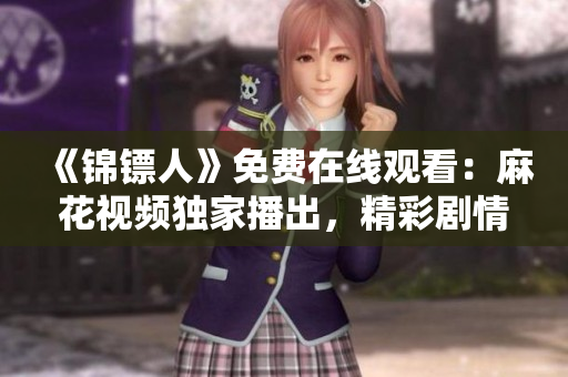 《錦鏢人》免費(fèi)在線觀看：麻花視頻獨(dú)家播出，精彩劇情盡情暢享