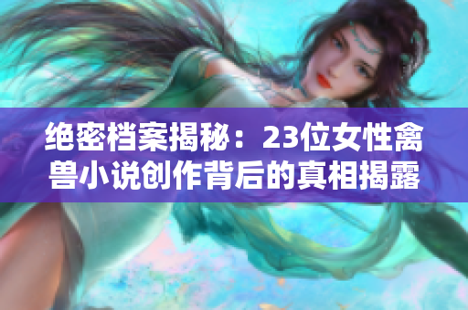 絕密檔案揭秘：23位女性禽獸小說(shuō)創(chuàng)作背后的真相揭露