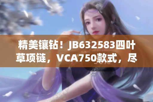 精美鑲鉆！JB632583四葉草項(xiàng)鏈，VCA750款式，盡顯奢華魅力