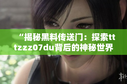 “揭秘黑料傳送門：探索tttzzz07du背后的神秘世界，解析隱藏的秘密與故事”