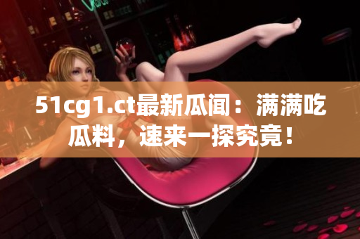 51cg1.ct最新瓜聞：滿滿吃瓜料，速來一探究竟！