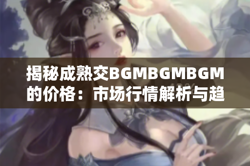 揭秘成熟交BGMBGMBGM的價(jià)格：市場行情解析與趨勢分析