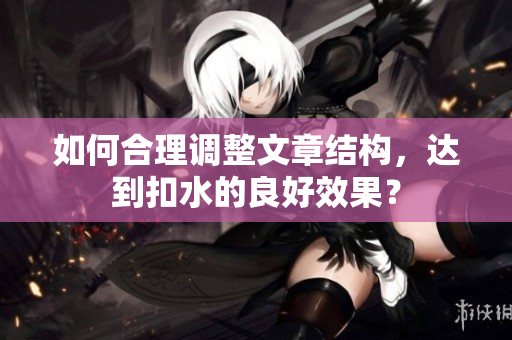如何合理調(diào)整文章結(jié)構(gòu)，達(dá)到扣水的良好效果？