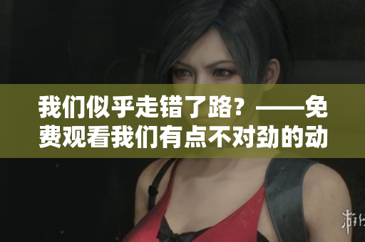 我們似乎走錯了路？——免費(fèi)觀看我們有點(diǎn)不對勁的動漫