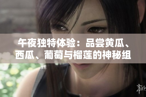 午夜獨(dú)特體驗(yàn)：品嘗黃瓜、西瓜、葡萄與榴蓮的神秘組合