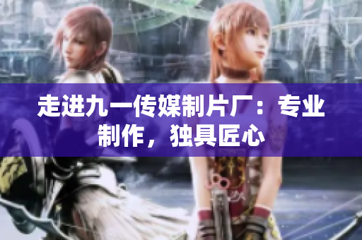 走進(jìn)九一傳媒制片廠：專業(yè)制作，獨(dú)具匠心
