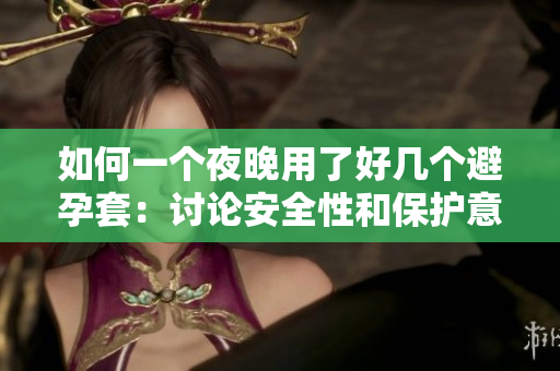 如何一個(gè)夜晚用了好幾個(gè)避孕套：討論安全性和保護(hù)意識(shí)的重要性