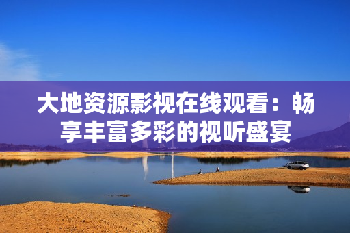 大地資源影視在線觀看：暢享豐富多彩的視聽(tīng)盛宴