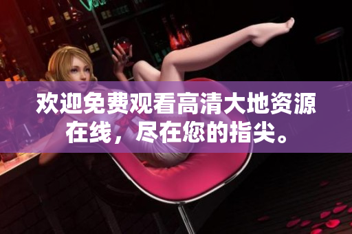 歡迎免費(fèi)觀看高清大地資源在線，盡在您的指尖。