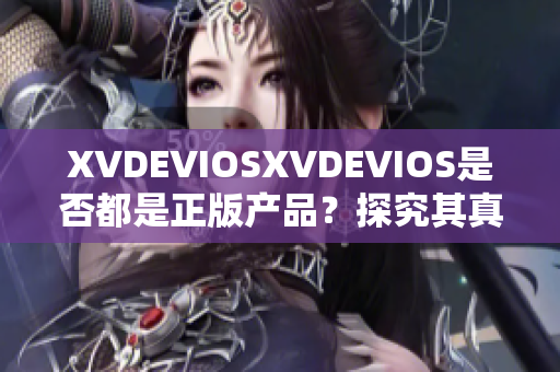 XVDEVIOSXVDEVIOS是否都是正版產(chǎn)品？探究其真實(shí)性和可靠性