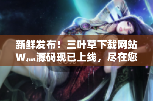 新鮮發(fā)布！三葉草下載網(wǎng)站W(wǎng)灬源碼現(xiàn)已上線，盡在您的觸手可及！