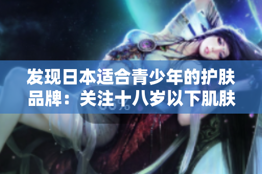 發(fā)現(xiàn)日本適合青少年的護(hù)膚品牌：關(guān)注十八歲以下肌膚需求