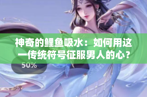 神奇的鯉魚吸水：如何用這一傳統(tǒng)符號征服男人的心？