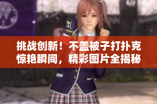 挑戰(zhàn)創(chuàng)新！不蓋被子打撲克驚艷瞬間，精彩圖片全揭秘