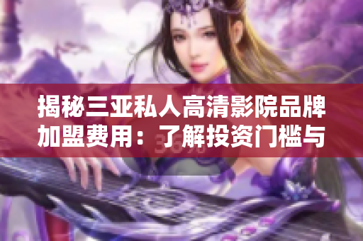 揭秘三亞私人高清影院品牌加盟費(fèi)用：了解投資門檻與收益潛力