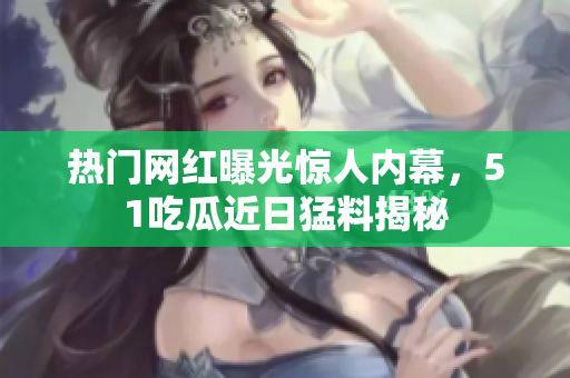 熱門網(wǎng)紅曝光驚人內(nèi)幕，51吃瓜近日猛料揭秘