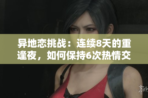 異地戀挑戰(zhàn)：連續(xù)8天的重逢夜，如何保持6次熱情交流