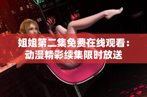 姐姐第二集免費(fèi)在線觀看：動(dòng)漫精彩續(xù)集限時(shí)放送