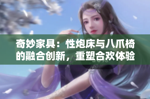 奇妙家具：性炮床與八爪椅的融合創(chuàng)新，重塑合歡體驗(yàn)