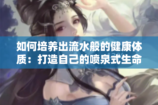如何培養(yǎng)出流水般的健康體質(zhì)：打造自己的噴泉式生命力