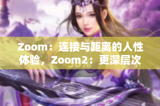 Zoom：連接與距離的人性體驗(yàn)，Zoom2：更深層次的溝通與互動(dòng)